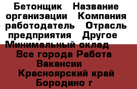 Бетонщик › Название организации ­ Компания-работодатель › Отрасль предприятия ­ Другое › Минимальный оклад ­ 1 - Все города Работа » Вакансии   . Красноярский край,Бородино г.